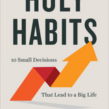 Holy Habits: 10 Small Decisions That Lead to a Big Life
