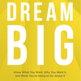 Dream Big: Know What You Want, Why You Want It, and What You’re Going to Do About It